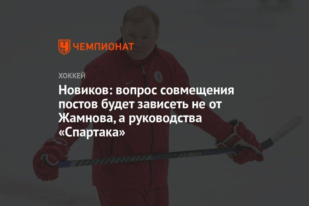 Новиков: вопрос совмещения постов будет зависеть не от Жамнова, а руководства «Спартака»