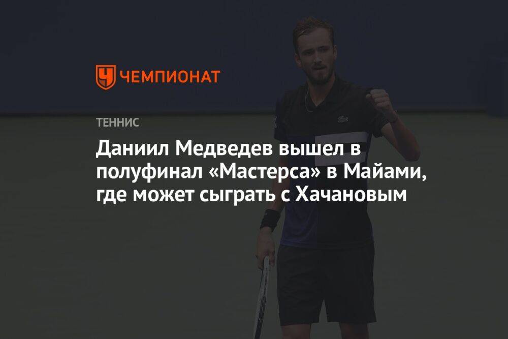Даниил Медведев вышел в полуфинал «Мастерса» в Майами, где может сыграть с Хачановым