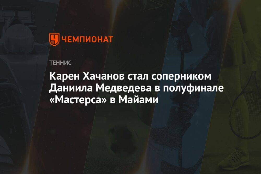 Карен Хачанов стал соперником Даниила Медведева в полуфинале «Мастерса» в Майами