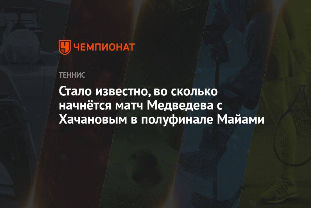 Стало известно, во сколько начнётся матч Медведева с Хачановым в полуфинале Майами