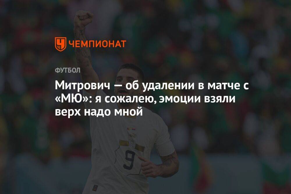 Митрович — об удалении в матче с «МЮ»: я сожалею, эмоции взяли верх надо мной
