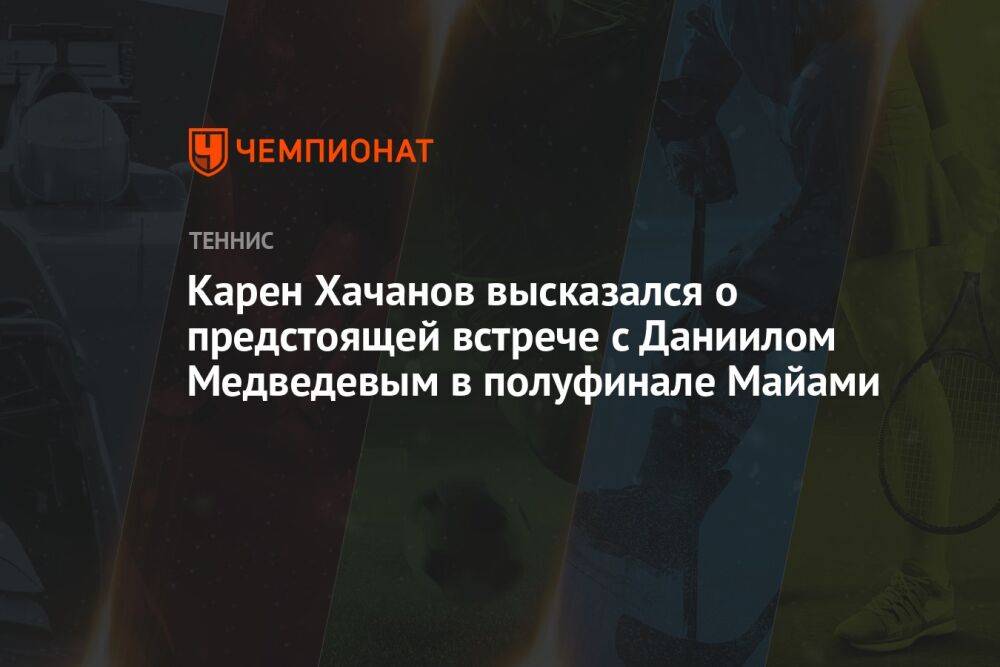 Карен Хачанов высказался о предстоящей встрече с Даниилом Медведевым в полуфинале Майами