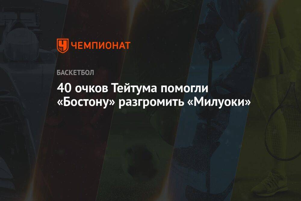 40 очков Тейтума помогли «Бостону» разгромить «Милуоки»