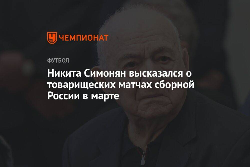 Никита Симонян высказался о товарищеских матчах сборной России в марте