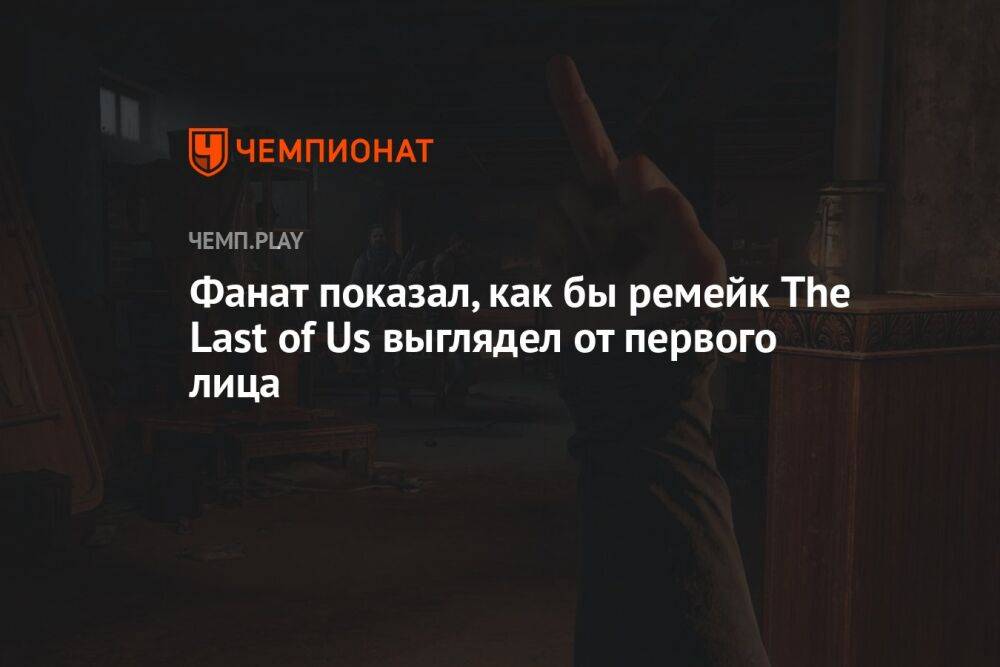 Фанат показал, как бы ремейк The Last of Us выглядел от первого лица