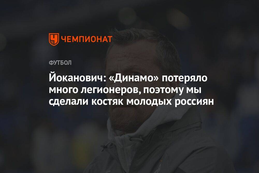 Йоканович: «Динамо» потеряло много легионеров, поэтому мы сделали костяк молодых россиян
