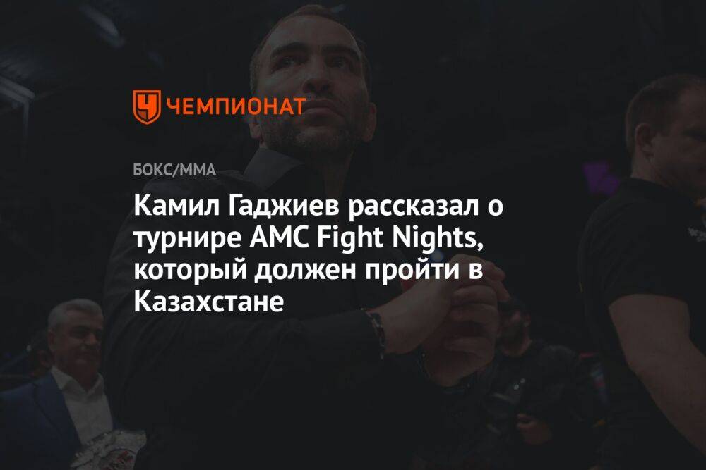 Камил Гаджиев рассказал о турнире AMC Fight Nights, который должен пройти в Казахстане