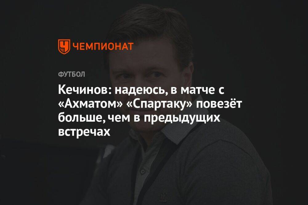 Кечинов: надеюсь, в матче с «Ахматом» «Спартаку» повезёт больше, чем в предыдущих встречах
