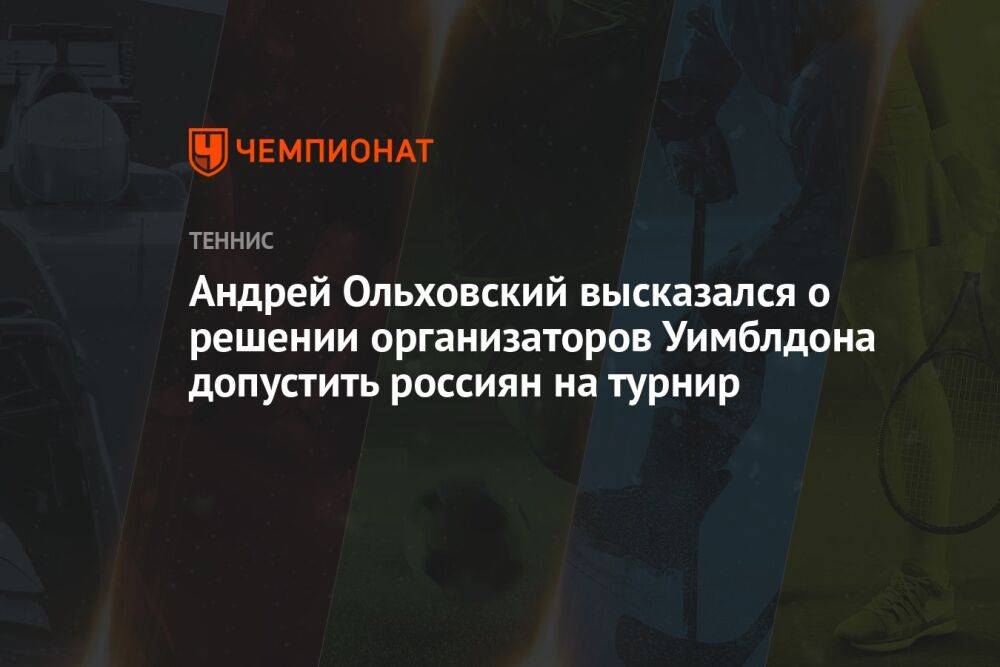 Андрей Ольховский высказался о решении организаторов Уимблдона допустить россиян на турнир