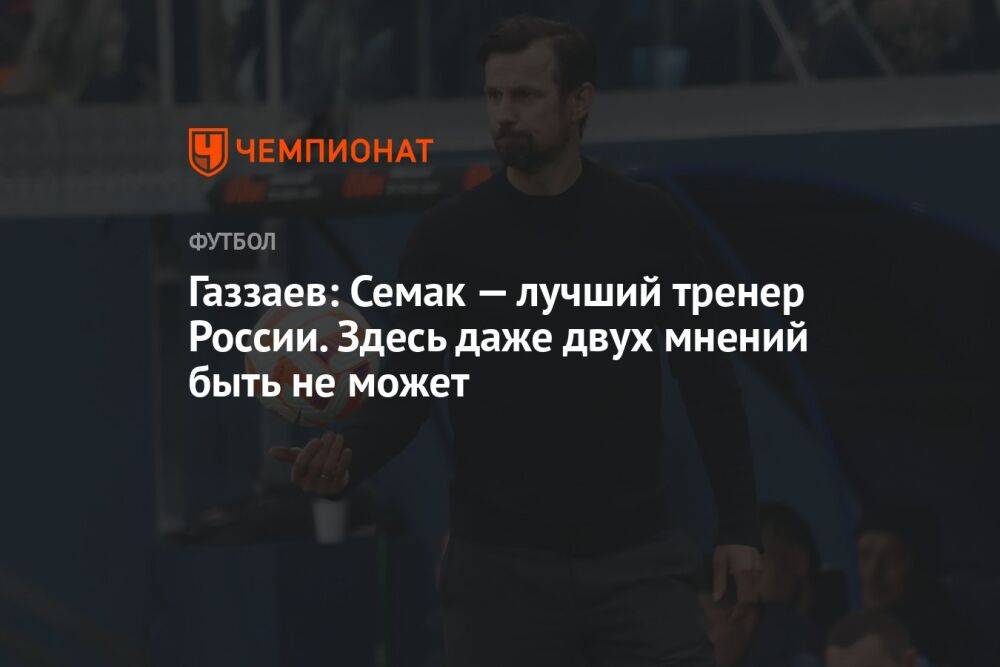 Газзаев: Семак — лучший тренер России. Здесь даже двух мнений быть не может
