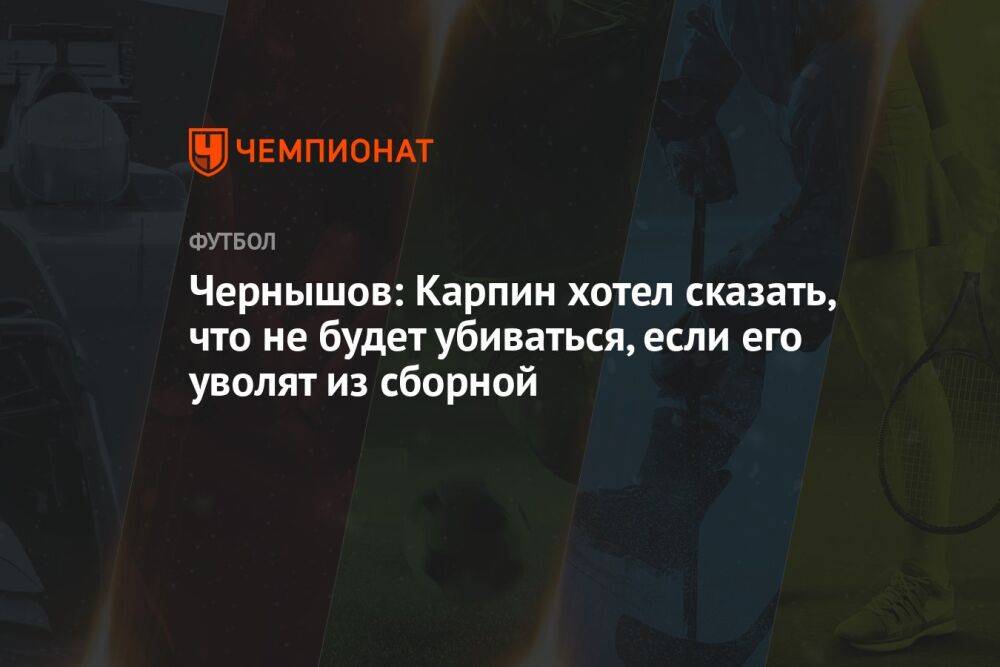 Чернышов: Карпин хотел сказать, что не будет убиваться, если его уволят из сборной