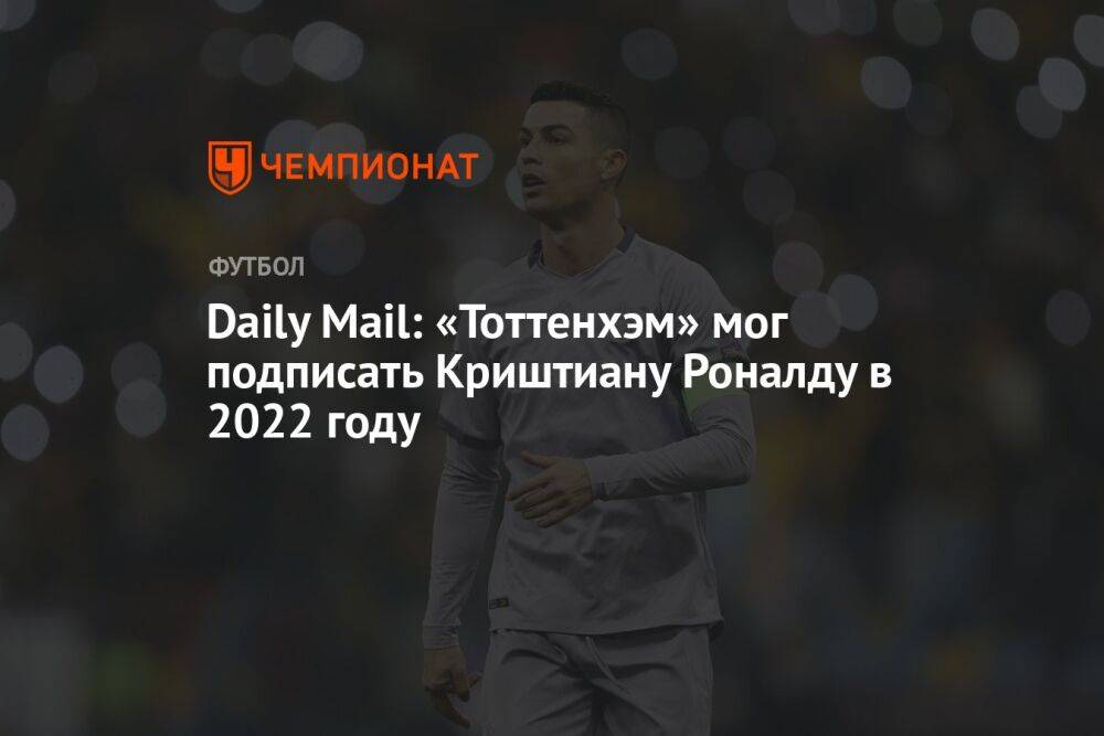 Daily Mail: «Тоттенхэм» мог подписать Криштиану Роналду в 2022 году