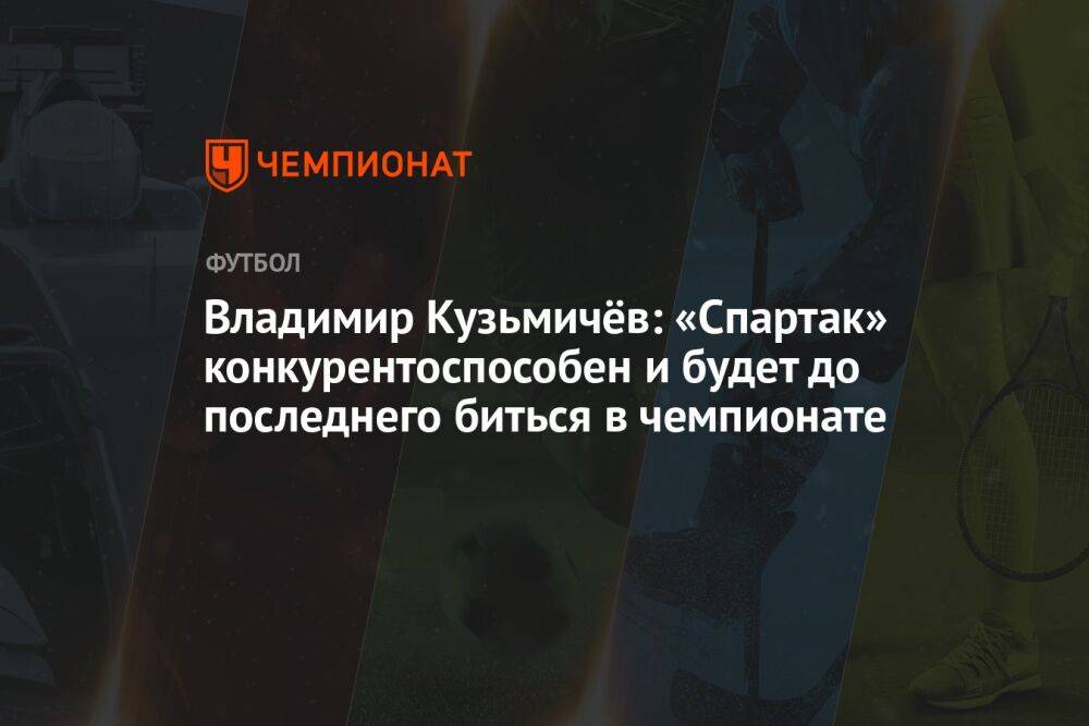 Владимир Кузьмичёв: «Спартак» конкурентоспособен и будет до последнего биться в чемпионате