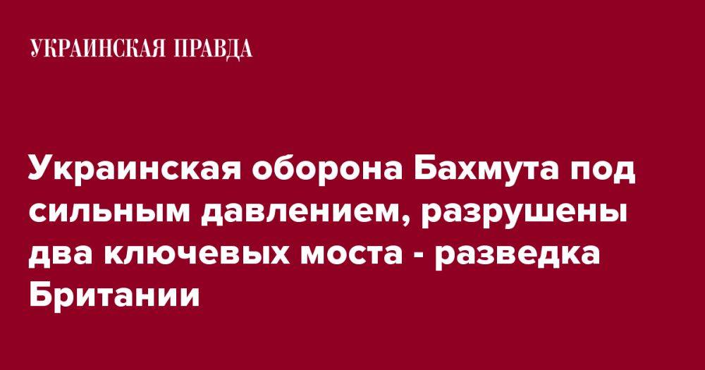 Украинская оборона Бахмута под сильным давлением, разрушены два ключевых моста - разведка Британии