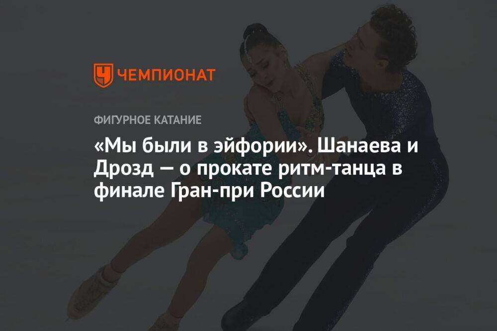 «Мы были в эйфории». Шанаева и Дрозд — о прокате ритм-танца в финале Гран-при России