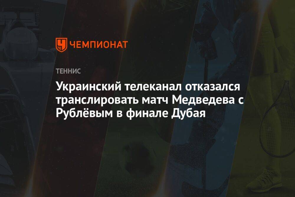 Украинский телеканал отказался транслировать матч Медведева с Рублёвым в финале Дубая