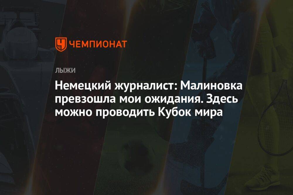 Немецкий журналист: Малиновка превзошла мои ожидания. Здесь можно проводить Кубок мира