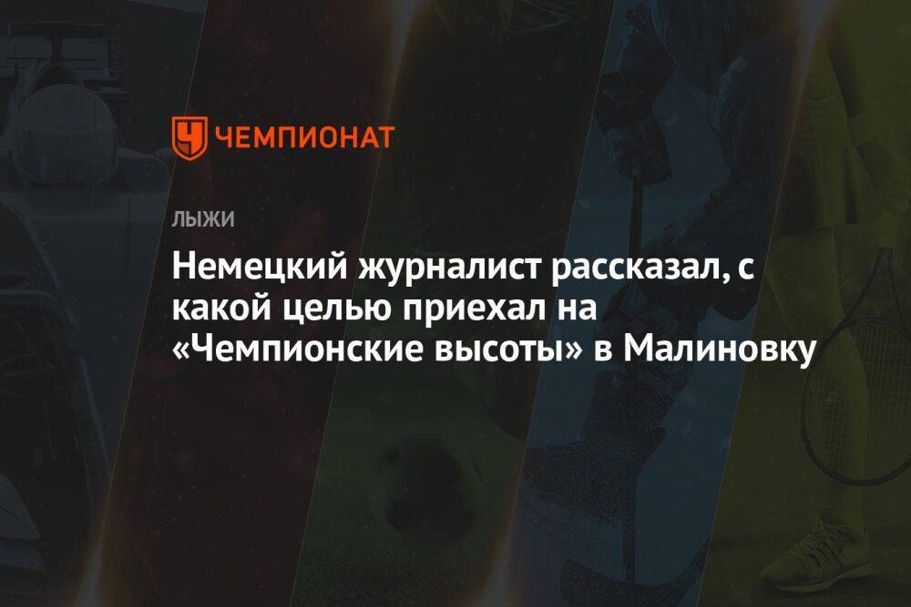 Немецкий журналист рассказал, с какой целью приехал на «Чемпионские высоты» в Малиновку