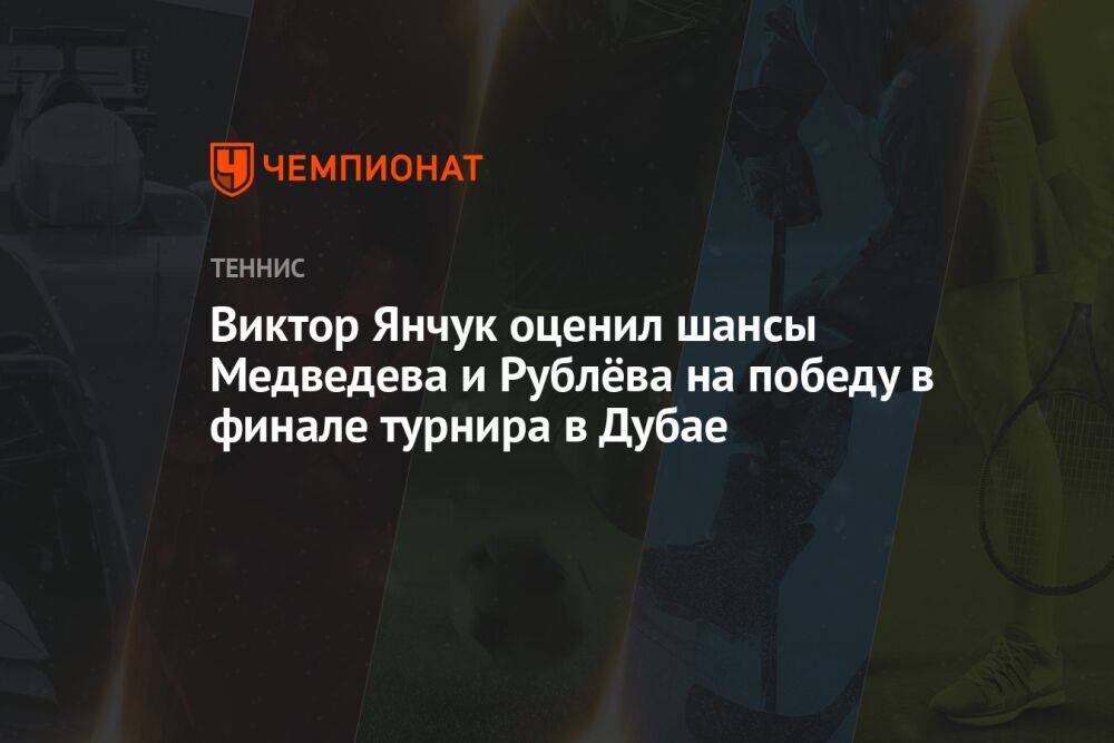 Виктор Янчук оценил шансы Медведева и Рублёва на победу в финале турнира в Дубае