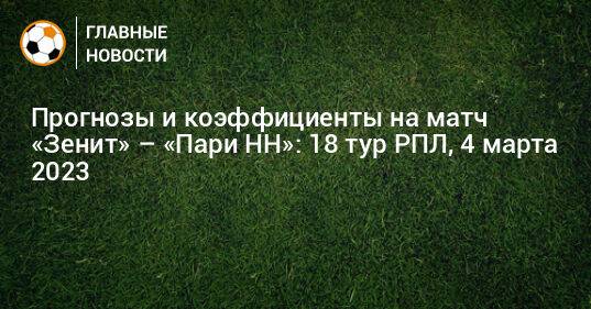 Прогнозы и коэффициенты на матч «Зенит» – «Пари НН»: 18 тур РПЛ, 4 марта 2023
