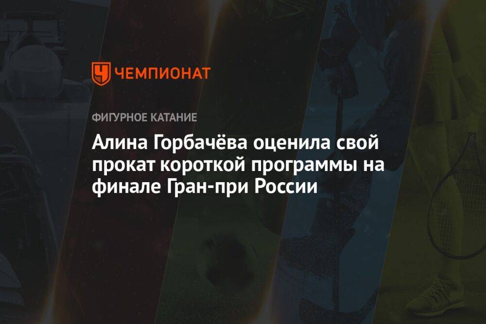 Алина Горбачёва оценила свой прокат короткой программы на финале Гран-при России