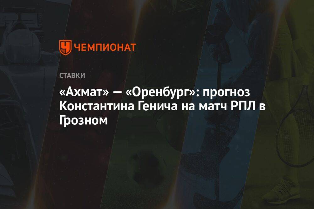 «Ахмат» — «Оренбург»: прогноз Константина Генича на матч РПЛ в Грозном