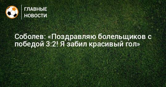 Соболев: «Поздравляю болельщиков с победой 3:2! Я забил красивый гол»