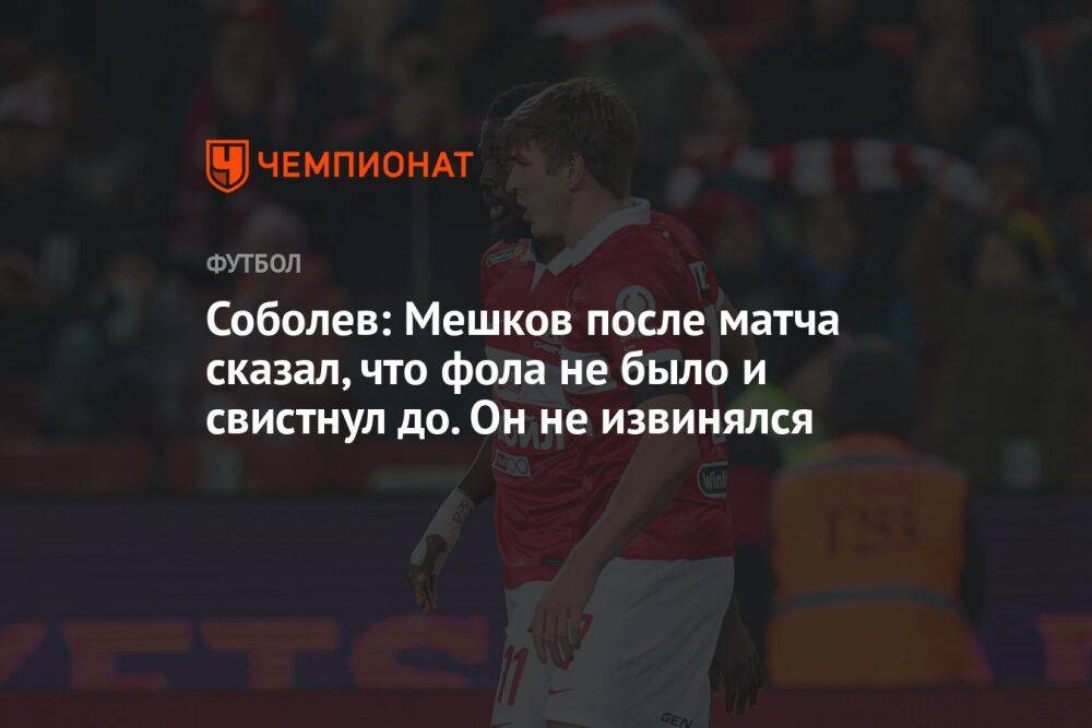 Соболев: Мешков после матча сказал, что фола не было и свистнул до. Он не извинялся