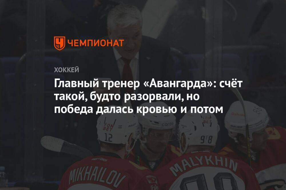 Главный тренер «Авангарда»: счёт такой, будто разорвали, но победа далась кровью и потом