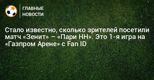 Стало известно, сколько зрителей посетили матч «Зенит» – «Пари НН». Это 1-я игра на «Газпром Арене» с Fan ID