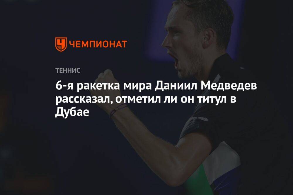 6-я ракетка мира Даниил Медведев рассказал, отметил ли он титул в Дубае