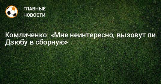 Комличенко: «Мне неинтересно, вызовут ли Дзюбу в сборную»