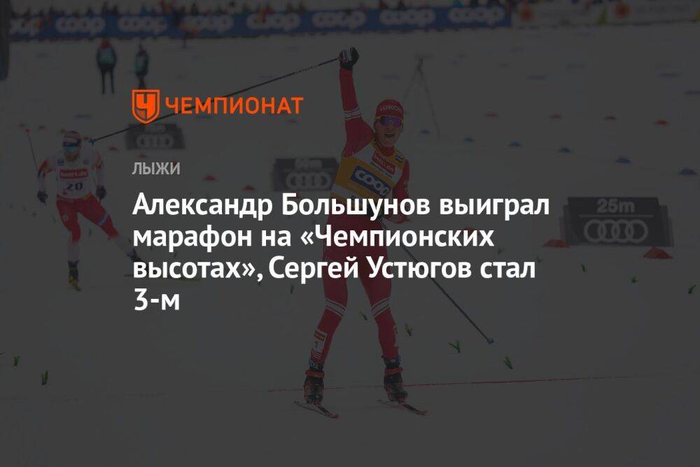 Александр Большунов выиграл марафон на «Чемпионских высотах», Сергей Устюгов стал третьим