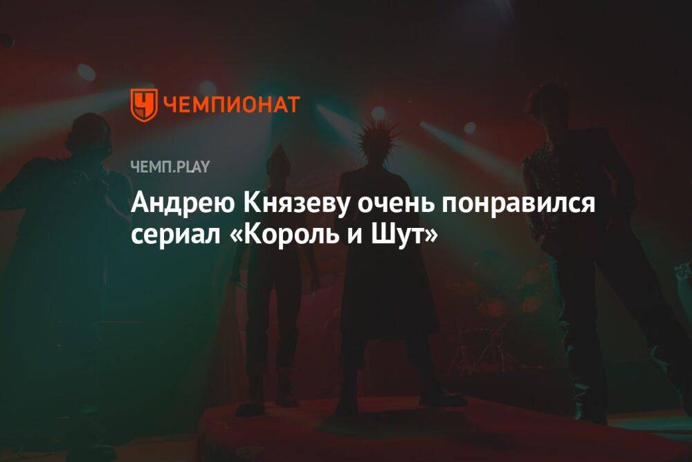 Андрею Князеву очень понравился сериал «Король и Шут»