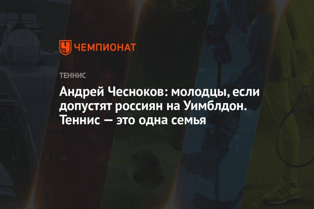 Андрей Чесноков: молодцы, если допустят россиян на Уимблдон. Теннис — это одна семья