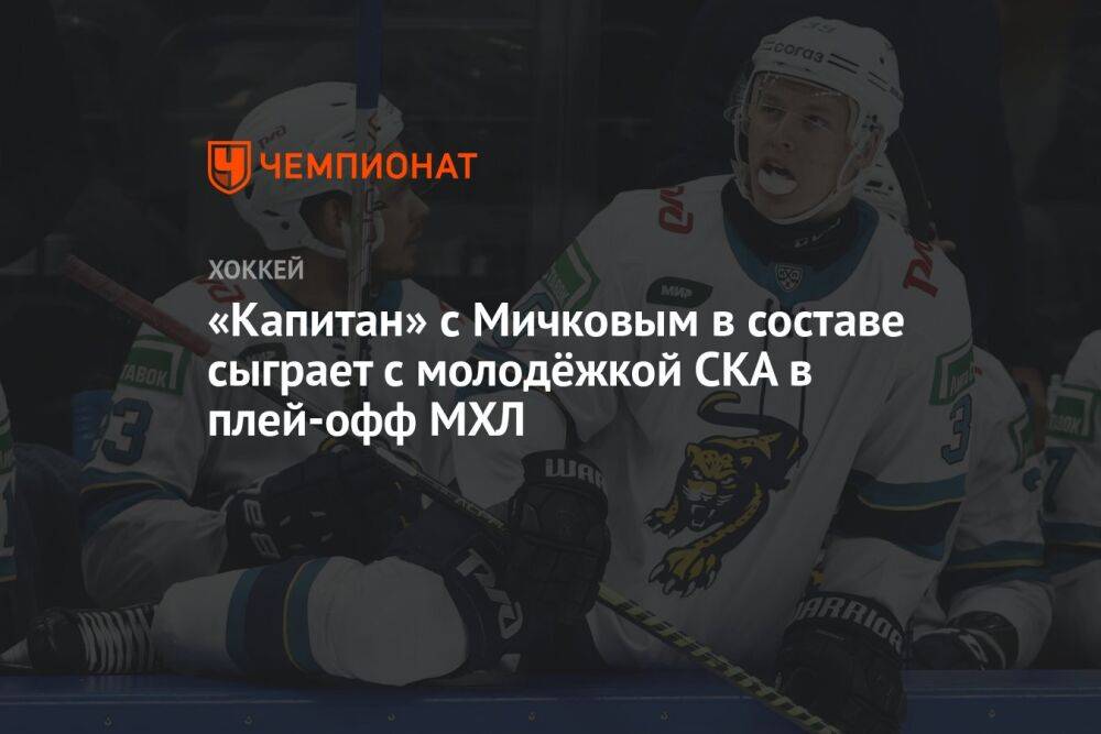 «Капитан» с Мичковым в составе сыграет с молодёжкой СКА в плей-офф МХЛ
