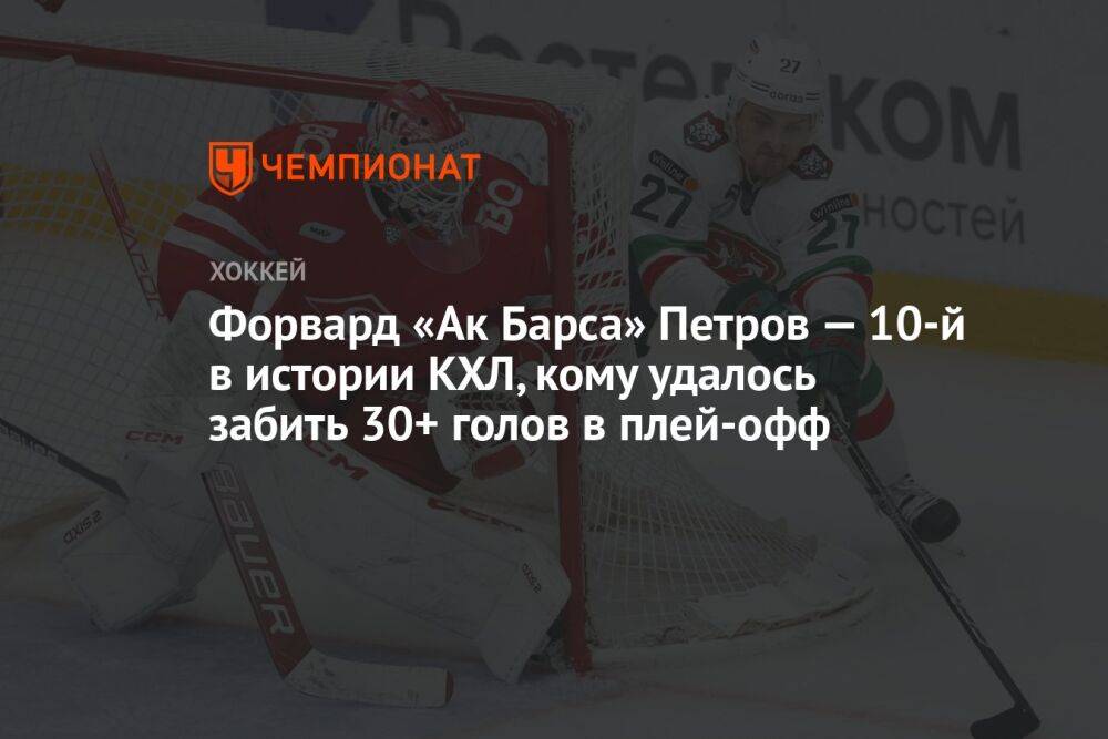 Форвард «Ак Барса» Петров — 10-й в истории КХЛ, кому удалось забить 30+ голов в плей-офф