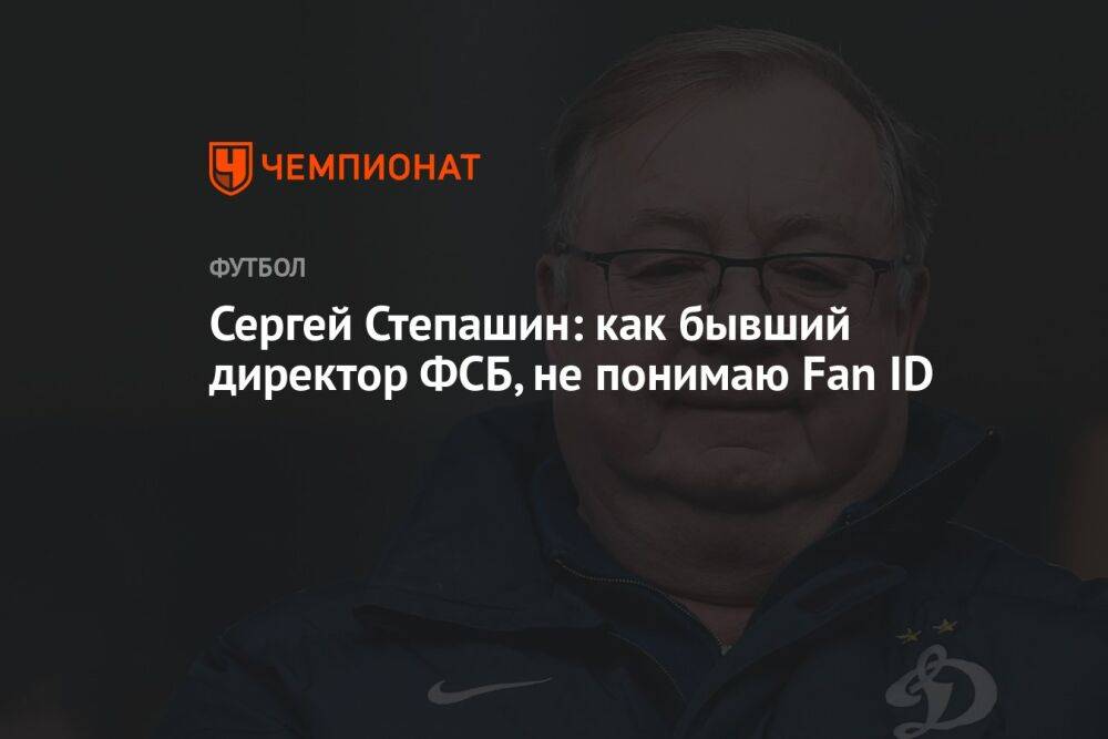 Сергей Степашин: как бывший директор ФСБ, не понимаю Fan ID