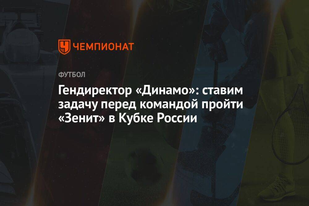 Гендиректор «Динамо»: ставим задачу перед командой пройти «Зенит» в Кубке России