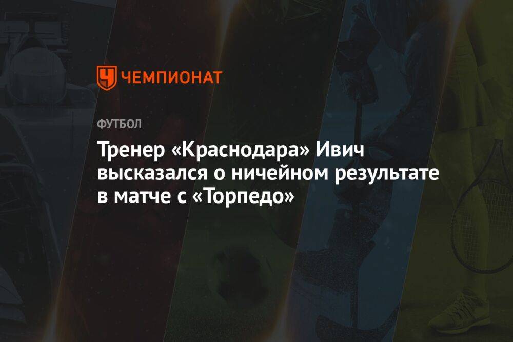 Тренер «Краснодара» Ивич высказался о ничейном результате в матче с «Торпедо»