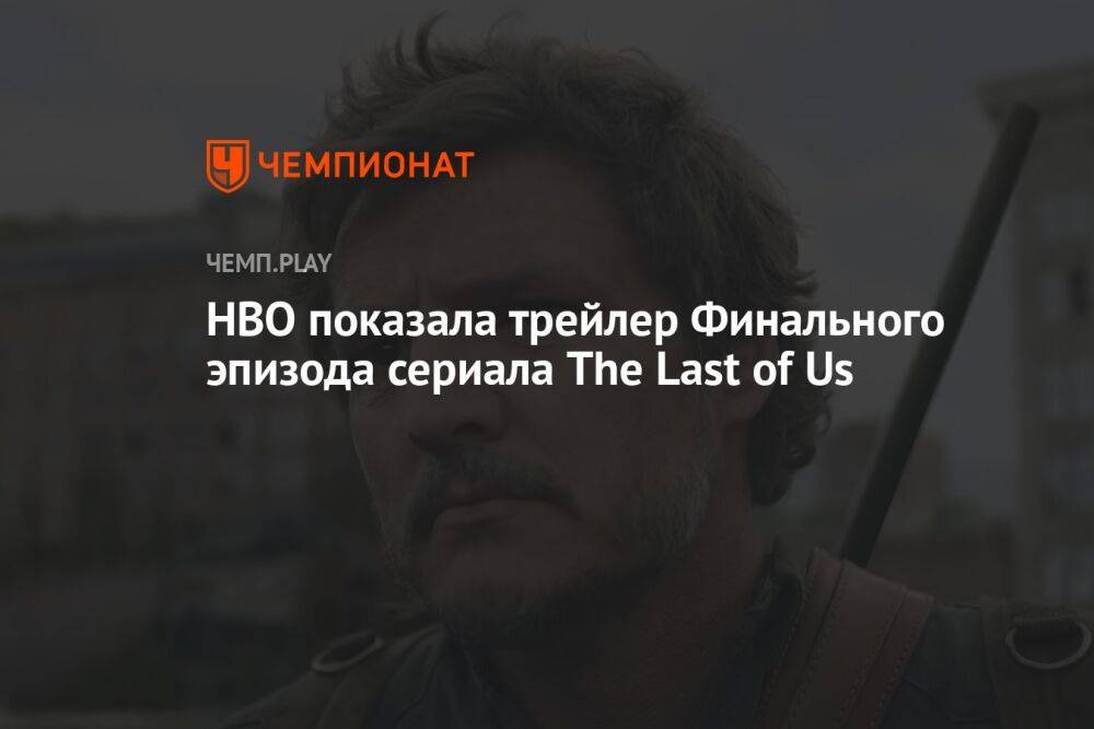 HBO показала трейлер Финального эпизода сериала The Last of Us