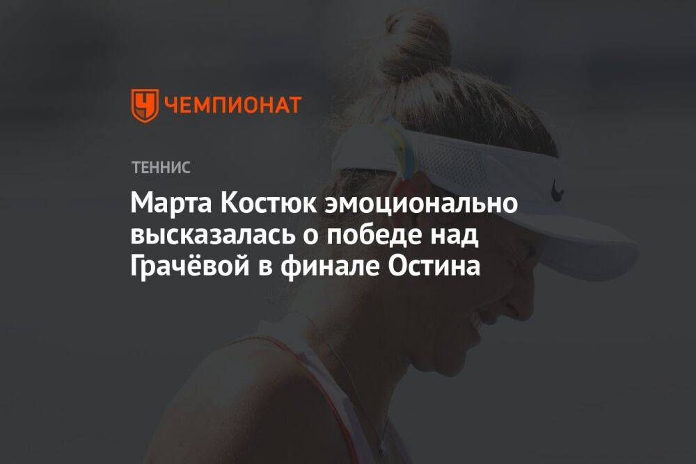Марта Костюк эмоционально высказалась о победе над Грачёвой в финале Остина