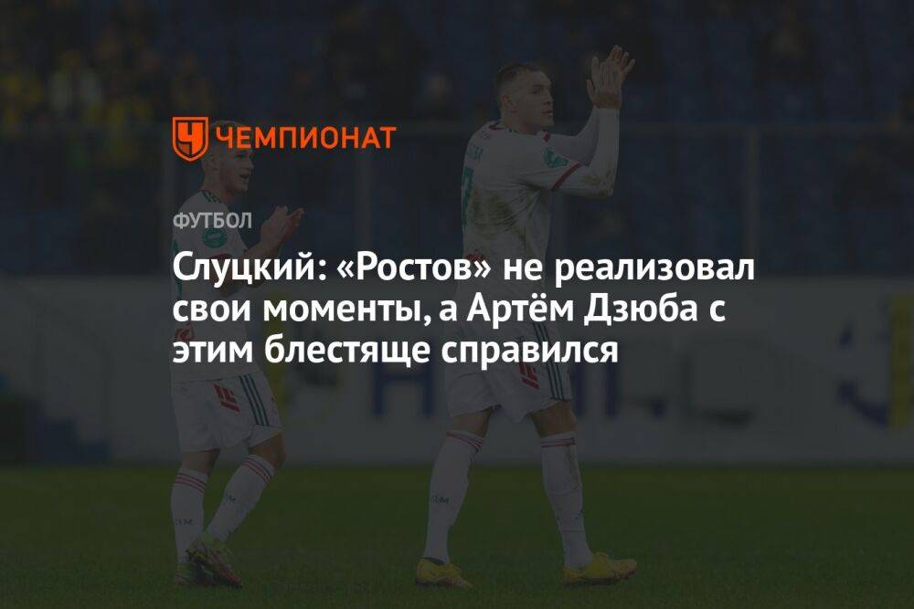 Слуцкий: «Ростов» не реализовал свои моменты, а Артём Дзюба с этим блестяще справился