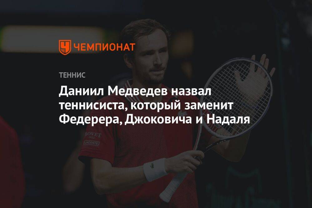 Даниил Медведев назвал теннисиста, который заменит Федерера, Джоковича и Надаля