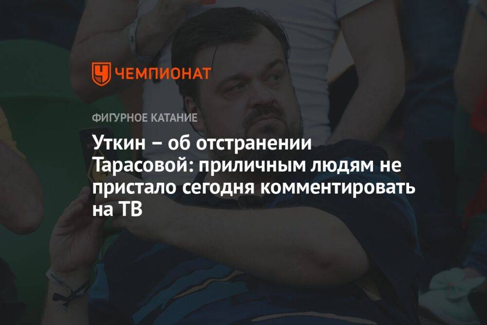 Уткин – об отстранении Тарасовой: приличным людям не пристало сегодня комментировать на ТВ