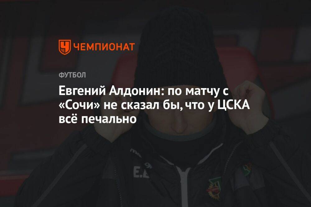 Евгений Алдонин: по матчу с «Сочи» не сказал бы, что у ЦСКА всё печально