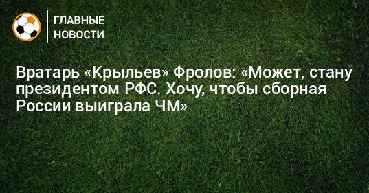 Вратарь «Крыльев» Фролов: «Может, стану президентом РФС. Хочу, чтобы сборная России выиграла ЧМ»