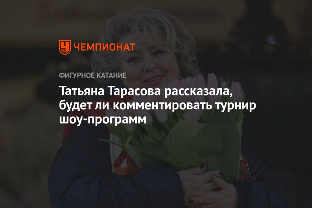 Татьяна Тарасова рассказала, будет ли комментировать турнир шоу-программ
