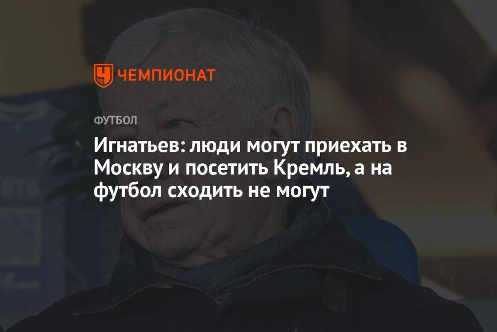 Игнатьев: люди могут приехать в Москву и посетить Кремль, а на футбол сходить не могут