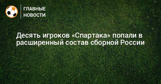 Десять игроков «Спартака» попали в расширенный состав сборной России